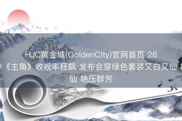 HJC黄金城(GoldenCity)官网首页 28岁刘浩存《主角》收视率狂飙 发布会穿绿色套装又白又仙 艳压群芳