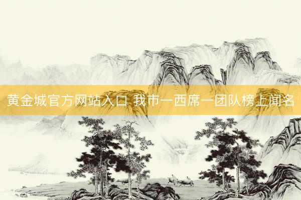 黄金城官方网站入口 我市一西席一团队榜上闻名