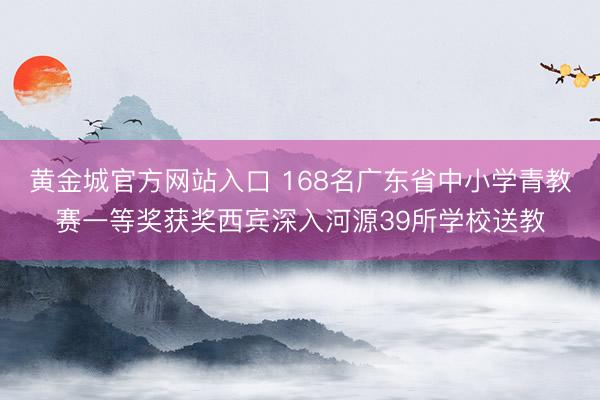 黄金城官方网站入口 168名广东省中小学青教赛一等奖获奖西宾深入河源39所学校送教
