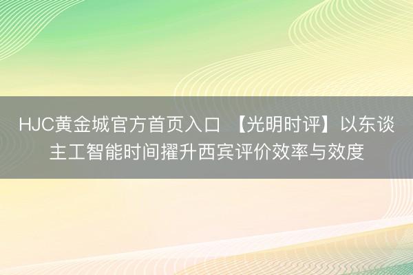 HJC黄金城官方首页入口 【光明时评】以东谈主工智能时间擢升西宾评价效率与效度
