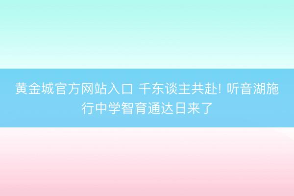 黄金城官方网站入口 千东谈主共赴! 听音湖施行中学智育通达日来了