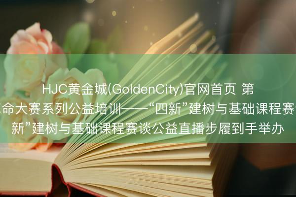 HJC黄金城(GoldenCity)官网首页 第六届天下高校教悔教化革命大赛系列公益培训——“四新”建树与基础课程赛谈公益直播步履到手举办