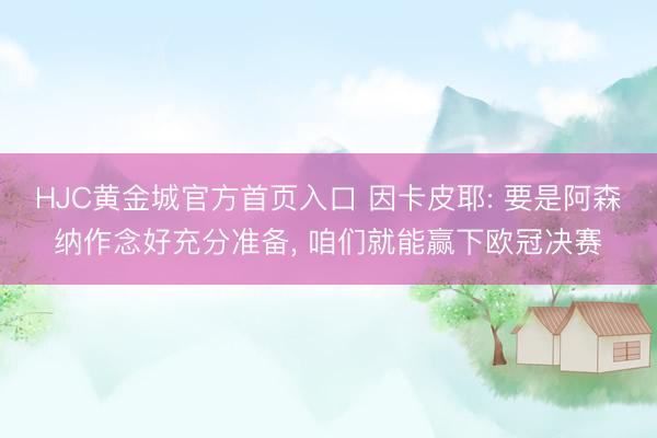 HJC黄金城官方首页入口 因卡皮耶: 要是阿森纳作念好充分准备， 咱们就能赢下欧冠决赛