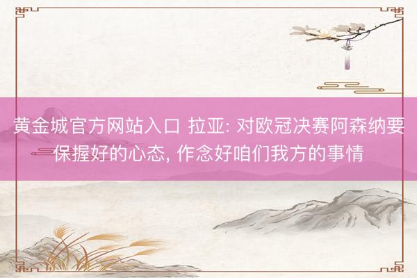 黄金城官方网站入口 拉亚: 对欧冠决赛阿森纳要保握好的心态， 作念好咱们我方的事情