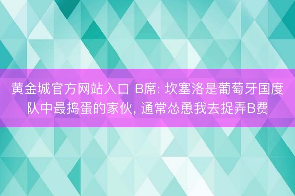 黄金城官方网站入口 B席: 坎塞洛是葡萄牙国度队中最捣蛋的家伙， 通常怂恿我去捉弄B费