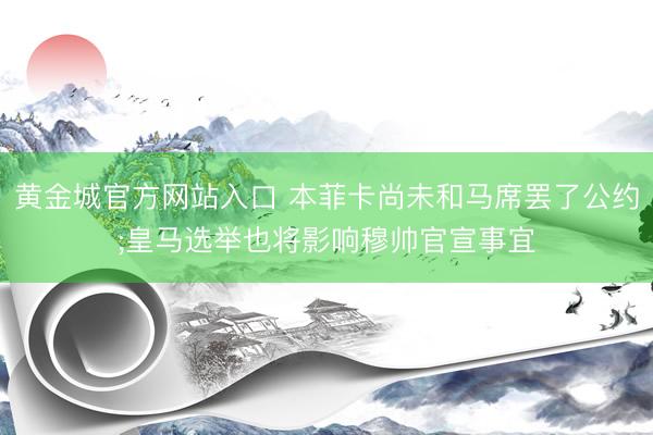 黄金城官方网站入口 本菲卡尚未和马席罢了公约;皇马选举也将影响穆帅官宣事宜