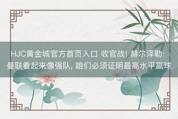 HJC黄金城官方首页入口 收官战! 赫尔泽勒: 曼联看起来像强队， 咱们必须证明最高水平赢球