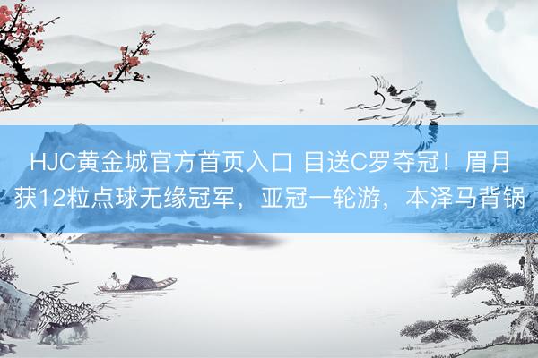 HJC黄金城官方首页入口 目送C罗夺冠！眉月获12粒点球无缘冠军，亚冠一轮游，本泽马背锅