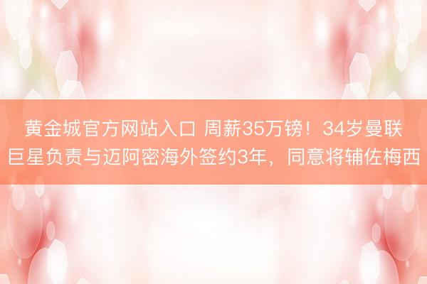 黄金城官方网站入口 周薪35万镑！34岁曼联巨星负责与迈阿密海外签约3年，同意将辅佐梅西