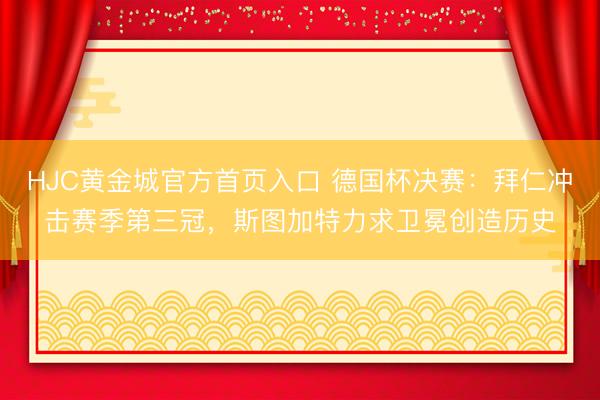 HJC黄金城官方首页入口 德国杯决赛：拜仁冲击赛季第三冠，斯图加特力求卫冕创造历史