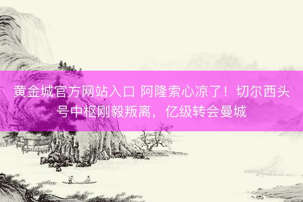 黄金城官方网站入口 阿隆索心凉了！切尔西头号中枢刚毅叛离，亿级转会曼城