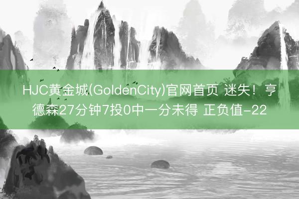 HJC黄金城(GoldenCity)官网首页 迷失！亨德森27分钟7投0中一分未得 正负值-22