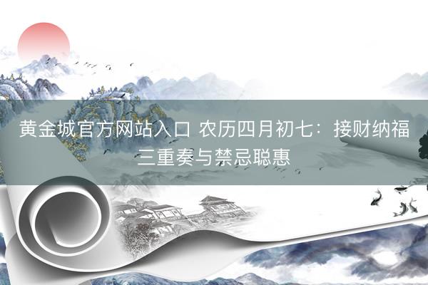 黄金城官方网站入口 农历四月初七：接财纳福三重奏与禁忌聪惠