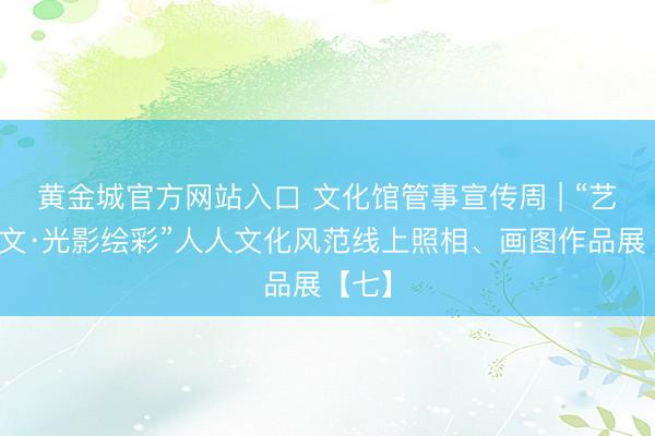 黄金城官方网站入口 文化馆管事宣传周 | “艺聚群文·光影绘彩”人人文化风范线上照相、画图作品展【七】