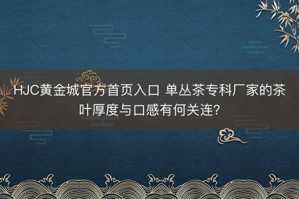 HJC黄金城官方首页入口 单丛茶专科厂家的茶叶厚度与口感有何关连？