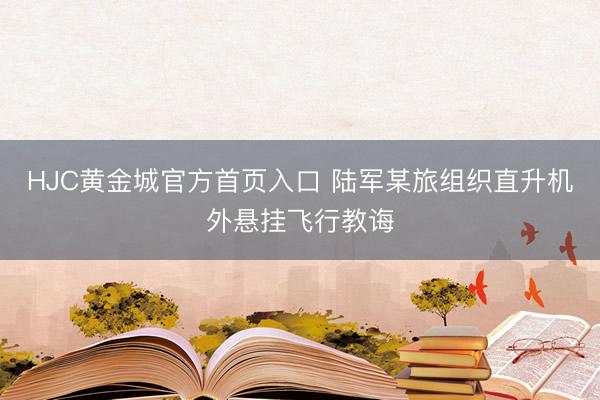 HJC黄金城官方首页入口 陆军某旅组织直升机外悬挂飞行教诲