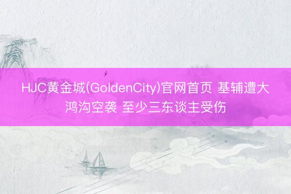 HJC黄金城(GoldenCity)官网首页 基辅遭大鸿沟空袭 至少三东谈主受伤