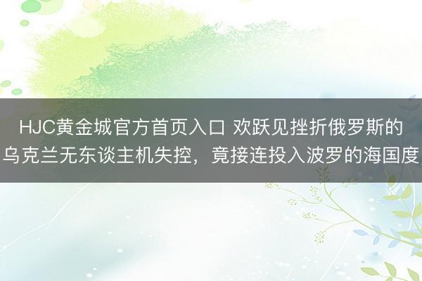 HJC黄金城官方首页入口 欢跃见挫折俄罗斯的乌克兰无东谈主机失控，竟接连投入波罗的海国度