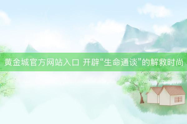 黄金城官方网站入口 开辟“生命通谈”的解救时尚