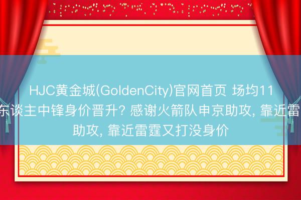 HJC黄金城(GoldenCity)官网首页 场均11+10+1帽! 湖东谈主中锋身价晋升? 感谢火箭队申京助攻， 靠近雷霆又打没身价
