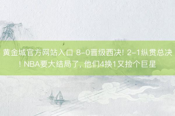 黄金城官方网站入口 8-0晋级西决! 2-1纵贯总决! NBA要大结局了, 他们4换1又捡个巨星