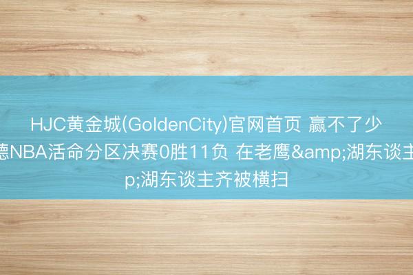 HJC黄金城(GoldenCity)官网首页 赢不了少许? 施罗德NBA活命分区决赛0胜11负 在老鹰&湖东谈主齐被横扫