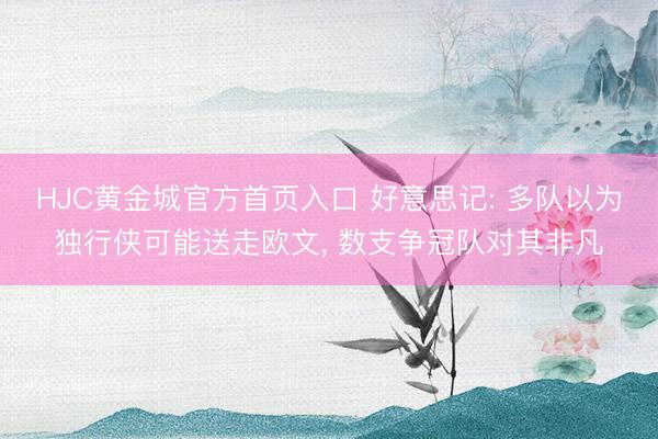 HJC黄金城官方首页入口 好意思记: 多队以为独行侠可能送走欧文， 数支争冠队对其非凡