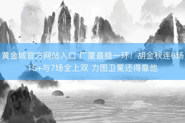 黄金城官方网站入口 广厦最稳一环！胡金秋连6场15+与7场全上双 力图卫冕还得靠他