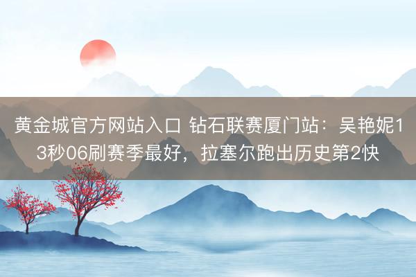 黄金城官方网站入口 钻石联赛厦门站：吴艳妮13秒06刷赛季最好，拉塞尔跑出历史第2快