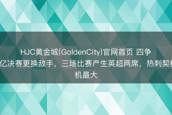 HJC黄金城(GoldenCity)官网首页 四争二！2亿决赛更换敌手，三场比赛产生英超两席，热刺契机最大
