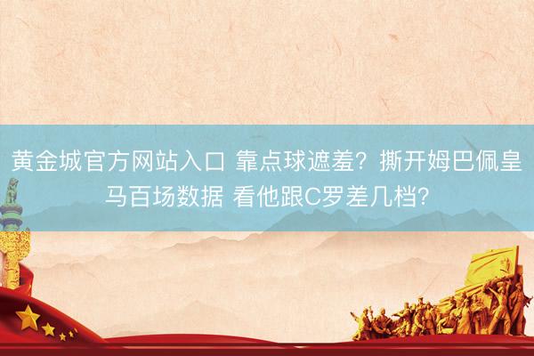 黄金城官方网站入口 靠点球遮羞？撕开姆巴佩皇马百场数据 看他跟C罗差几档？
