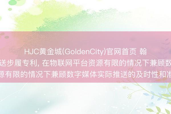 HJC黄金城(GoldenCity)官网首页 翰玖科技肯求数字媒体实际推送步履专利， 在物联网平台资源有限的情况下兼顾数字媒体实际推送的及时性和准确性