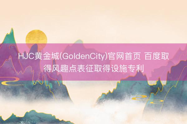 HJC黄金城(GoldenCity)官网首页 百度取得风趣点表征取得设施专利