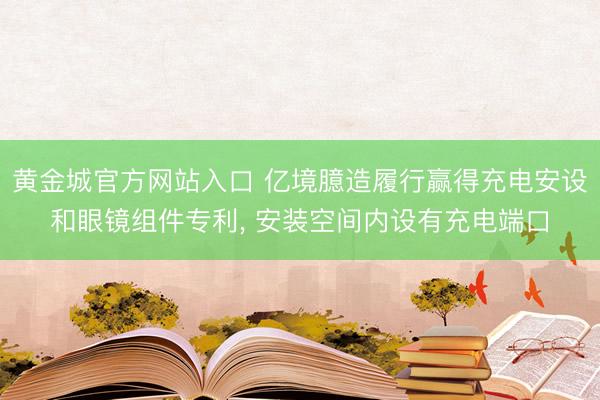黄金城官方网站入口 亿境臆造履行赢得充电安设和眼镜组件专利， 安装空间内设有充电端口