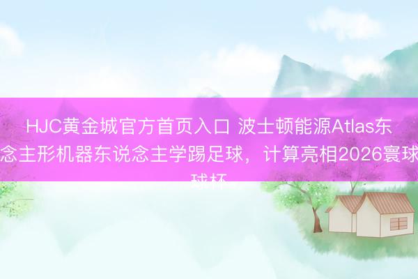 HJC黄金城官方首页入口 波士顿能源Atlas东说念主形机器东说念主学踢足球，计算亮相2026寰球杯