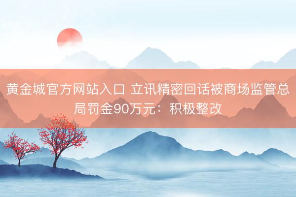 黄金城官方网站入口 立讯精密回话被商场监管总局罚金90万元:积极整改