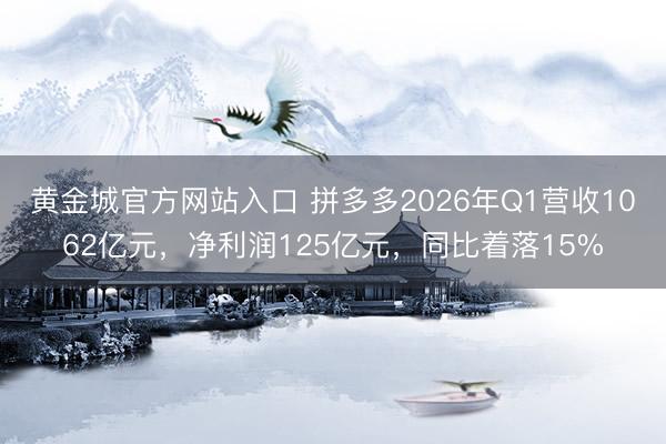 黄金城官方网站入口 拼多多2026年Q1营收1062亿元，净利润125亿元，同比着落15%