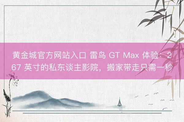 黄金城官方网站入口 雷鸟 GT Max 体验：267 英寸的私东谈主影院，搬家带走只需一秒