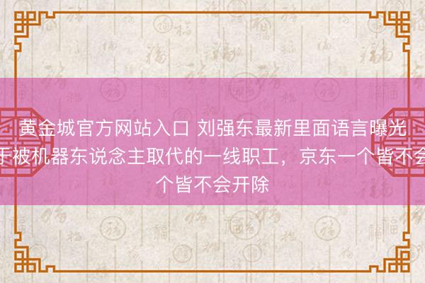 黄金城官方网站入口 刘强东最新里面语言曝光：关于被机器东说念主取代的一线职工，京东一个皆不会开除
