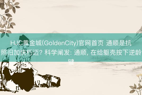 HJC黄金城(GoldenCity)官网首页 通顺是抗衰照旧加快朽迈? 科学阐发: 通顺， 在给躯壳按下逆龄键