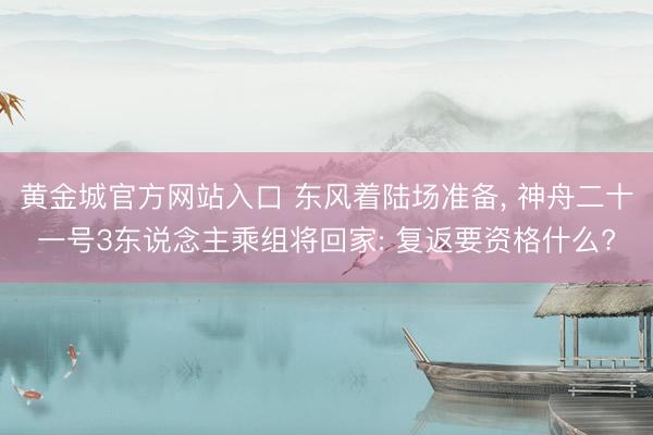 黄金城官方网站入口 东风着陆场准备， 神舟二十一号3东说念主乘组将回家: 复返要资格什么?