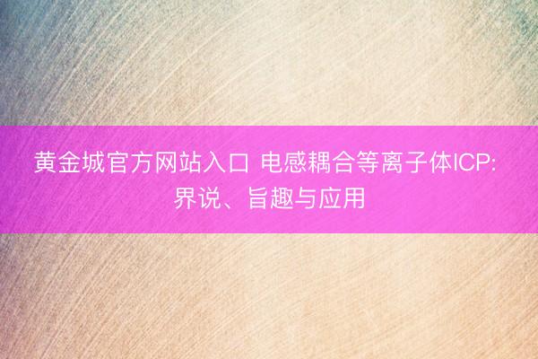 黄金城官方网站入口 电感耦合等离子体ICP: 界说、旨趣与应用