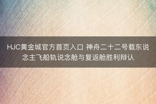HJC黄金城官方首页入口 神舟二十二号载东说念主飞船轨说念舱与复返舱胜利辩认