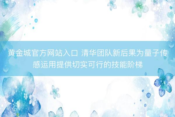 黄金城官方网站入口 清华团队新后果为量子传感运用提供切实可行的技能阶梯
