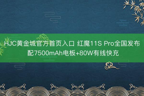 HJC黄金城官方首页入口 红魔11S Pro全国发布 配7500mAh电板+80W有线快充