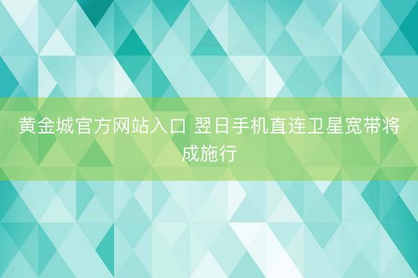 黄金城官方网站入口 翌日手机直连卫星宽带将成施行
