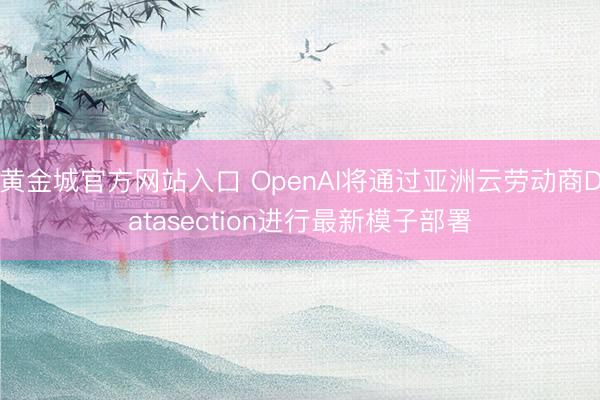 黄金城官方网站入口 OpenAI将通过亚洲云劳动商Datasection进行最新模子部署