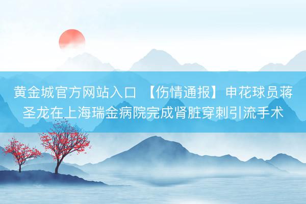 黄金城官方网站入口 【伤情通报】申花球员蒋圣龙在上海瑞金病院完成肾脏穿刺引流手术