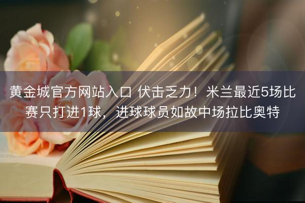 黄金城官方网站入口 伏击乏力！米兰最近5场比赛只打进1球，进球球员如故中场拉比奥特