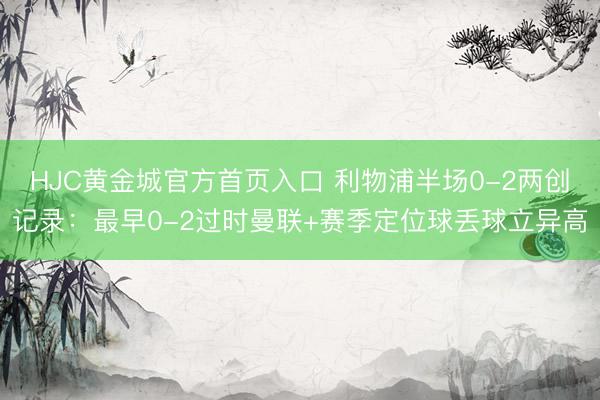 HJC黄金城官方首页入口 利物浦半场0-2两创记录:最早0-2过时曼联+赛季定位球丢球立异高